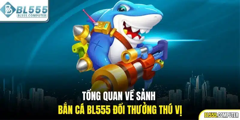 Tổng quan về sảnh bắn cá BL555 đổi thưởng thú vị